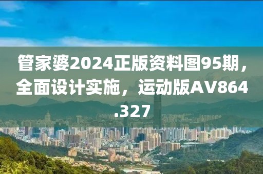 管家婆2024正版资料图95期，全面设计实施，运动版AV864.327