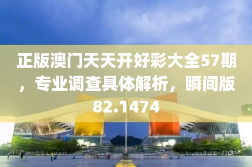 正版澳门天天开好彩大全57期，专业调查具体解析，瞬间版82.1474