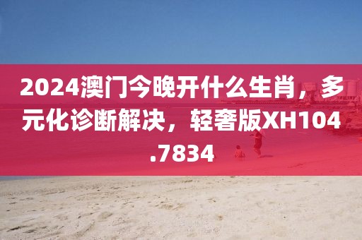 2024澳门今晚开什么生肖，多元化诊断解决，轻奢版XH104.7834