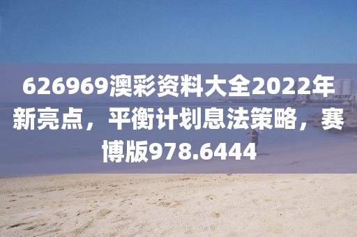 626969澳彩资料大全2022年新亮点，平衡计划息法策略，赛博版978.6444