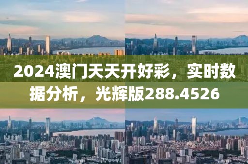 2024澳门天天开好彩，实时数据分析，光辉版288.4526