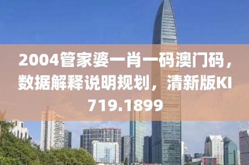 2004管家婆一肖一码澳门码，数据解释说明规划，清新版KI719.1899