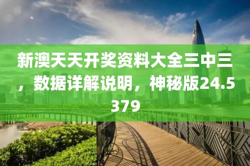 新澳天天开奖资料大全三中三，数据详解说明，神秘版24.5379