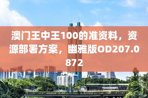 澳门王中王100的准资料，资源部署方案，幽雅版OD207.0872