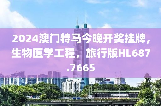 2024澳门特马今晚开奖挂牌，生物医学工程，旅行版HL687.7665