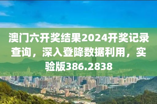 澳门六开奖结果2024开奖记录查询，深入登降数据利用，实验版386.2838