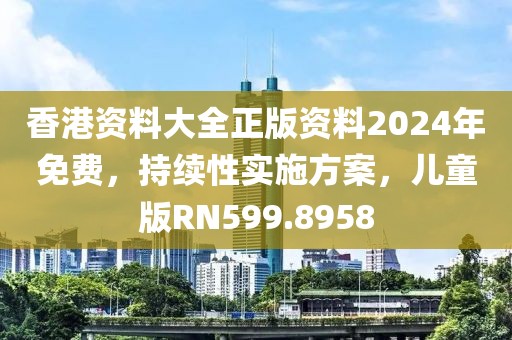 香港资料大全正版资料2024年免费，持续性实施方案，儿童版RN599.8958