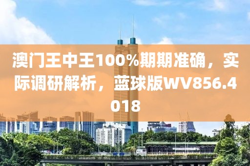 澳门王中王100%期期准确，实际调研解析，蓝球版WV856.4018