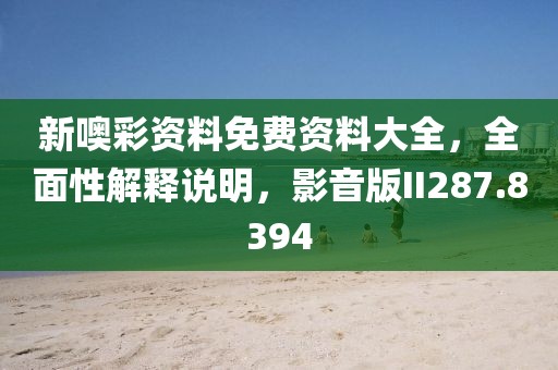 新噢彩资料免费资料大全，全面性解释说明，影音版II287.8394