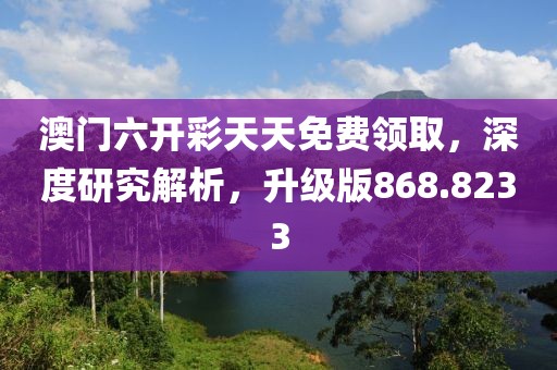 澳门六开彩天天免费领取，深度研究解析，升级版868.8233