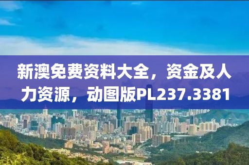 新澳免费资料大全，资金及人力资源，动图版PL237.3381