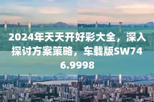 2024年天天开好彩大全，深入探讨方案策略，车载版SW746.9998