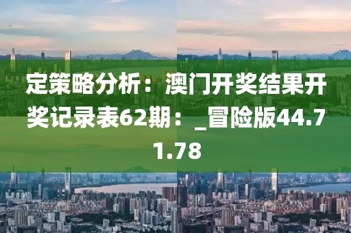 定策略分析：澳门开奖结果开奖记录表62期：_冒险版44.71.78