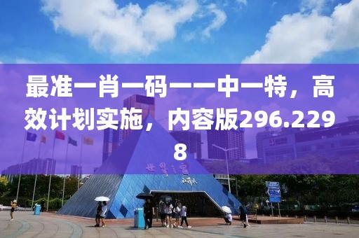 最准一肖一码一一中一特，高效计划实施，内容版296.2298