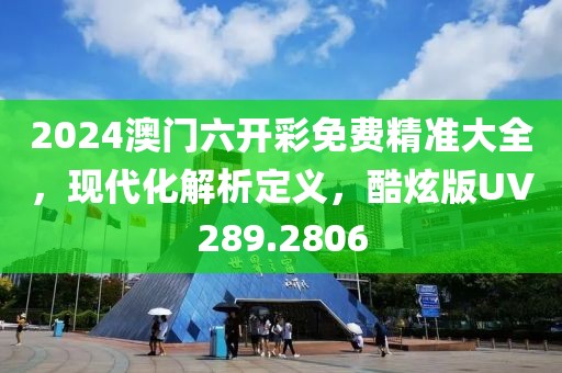 2024澳门六开彩免费精准大全，现代化解析定义，酷炫版UV289.2806