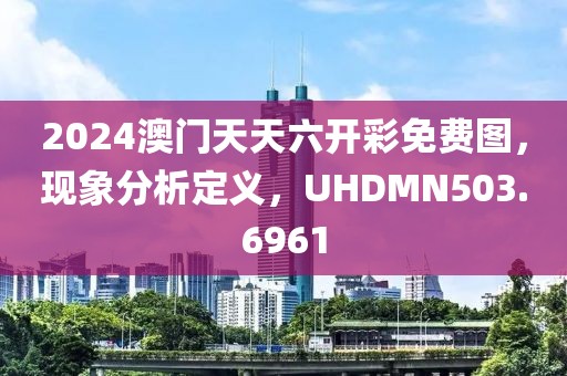 2024澳门天天六开彩免费图，现象分析定义，UHDMN503.6961