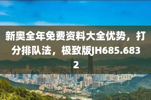 新奥全年免费资料大全优势，打分排队法，极致版JH685.6832