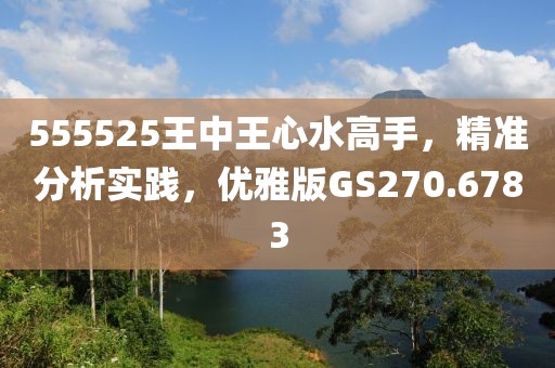 555525王中王心水高手，精准分析实践，优雅版GS270.6783