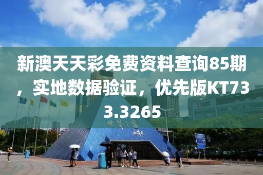 新澳天天彩免费资料查询85期，实地数据验证，优先版KT733.3265