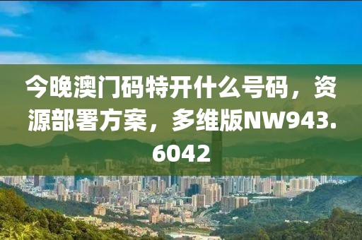 今晚澳门码特开什么号码，资源部署方案，多维版NW943.6042