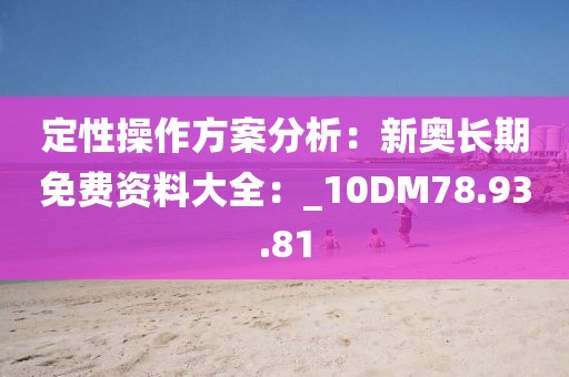 定性操作方案分析：新奥长期免费资料大全：_10DM78.93.81