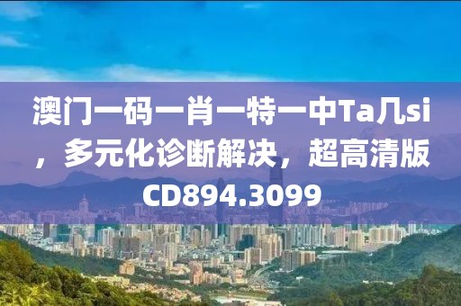 澳门一码一肖一特一中Ta几si，多元化诊断解决，超高清版CD894.3099