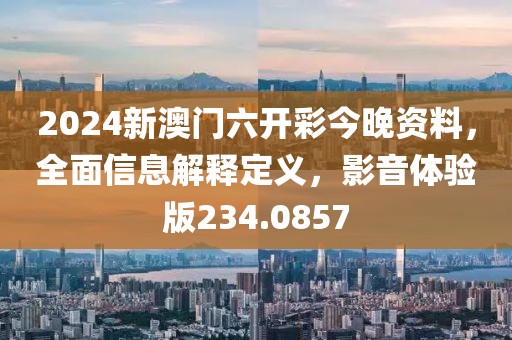 2024新澳门六开彩今晚资料，全面信息解释定义，影音体验版234.0857