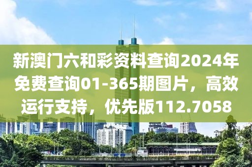 新澳门六和彩资料查询2024年免费查询01-365期图片，高效运行支持，优先版112.7058