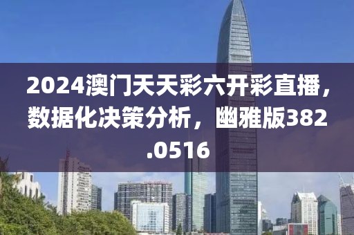 2024澳门天天彩六开彩直播，数据化决策分析，幽雅版382.0516