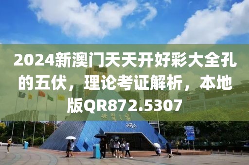 2024新澳门天天开好彩大全孔的五伏，理论考证解析，本地版QR872.5307