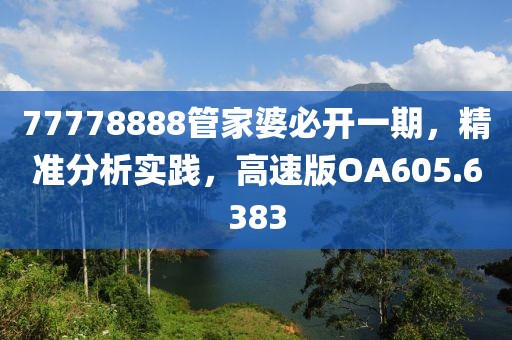 77778888管家婆必开一期，精准分析实践，高速版OA605.6383