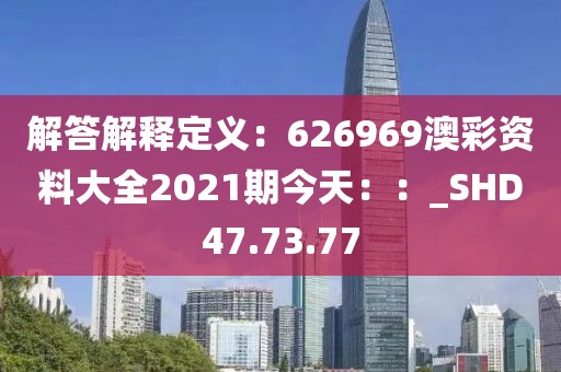 解答解释定义：626969澳彩资料大全2021期今天：：_SHD47.73.77