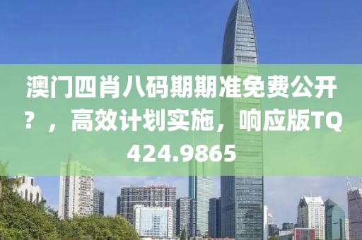 澳门四肖八码期期准免费公开？，高效计划实施，响应版TQ424.9865