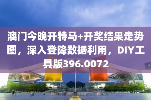 澳门今晚开特马+开奖结果走势图，深入登降数据利用，DIY工具版396.0072