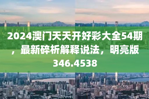 2024澳门天天开好彩大全54期，最新碎析解释说法，明亮版346.4538