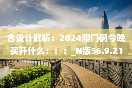 合设计解析：2024澳门码今晚买开什么：：：_N版56.9.21