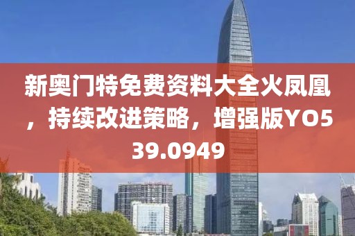 新奥门特免费资料大全火凤凰，持续改进策略，增强版YO539.0949