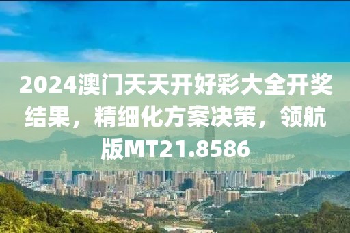 2024澳门天天开好彩大全开奖结果，精细化方案决策，领航版MT21.8586