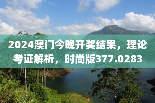 2024澳门今晚开奖结果，理论考证解析，时尚版377.0283