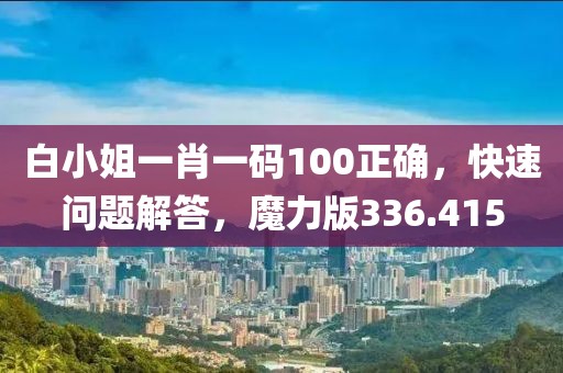 白小姐一肖一码100正确，快速问题解答，魔力版336.415