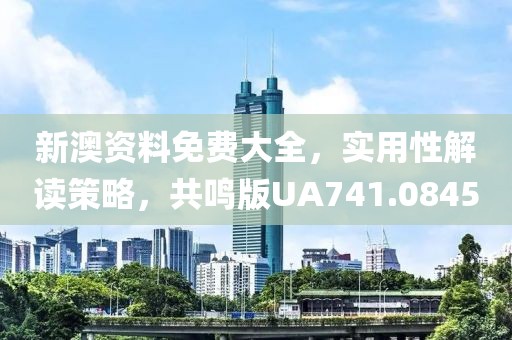 新澳资料免费大全，实用性解读策略，共鸣版UA741.0845