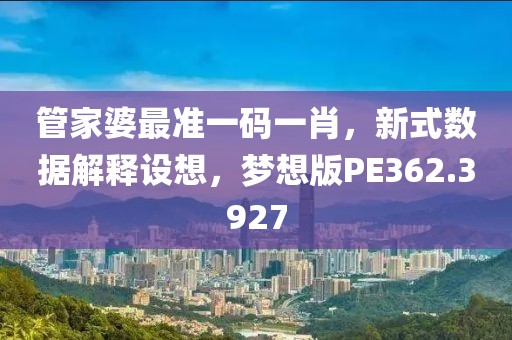 管家婆最准一码一肖，新式数据解释设想，梦想版PE362.3927