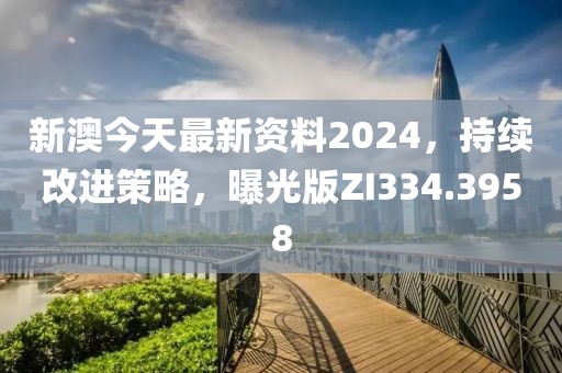 新澳今天最新资料2024，持续改进策略，曝光版ZI334.3958