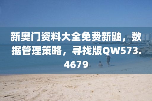 新奥门资料大全免费新鼬，数据管理策略，寻找版QW573.4679