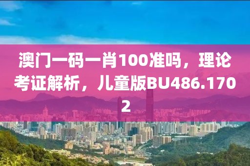 澳门一码一肖100准吗，理论考证解析，儿童版BU486.1702