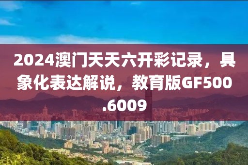 2024澳门天天六开彩记录，具象化表达解说，教育版GF500.6009