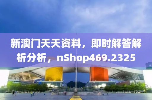 新澳门天天资料，即时解答解析分析，nShop469.2325