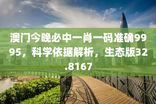 澳门今晚必中一肖一码准确9995，科学依据解析，生态版32.8167