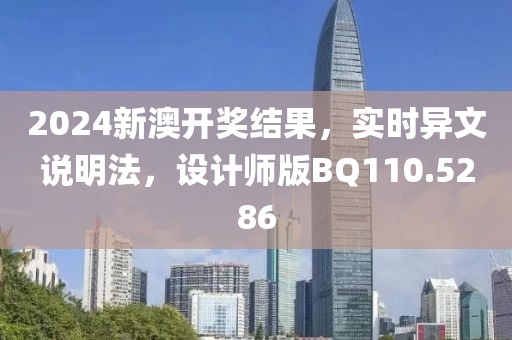 2024新澳开奖结果，实时异文说明法，设计师版BQ110.5286