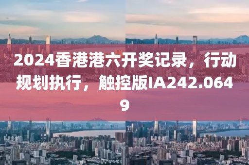 2024香港港六开奖记录，行动规划执行，触控版IA242.0649